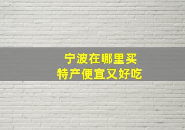 宁波在哪里买特产便宜又好吃