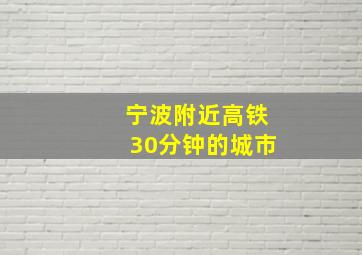 宁波附近高铁30分钟的城市