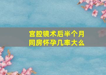 宫腔镜术后半个月同房怀孕几率大么