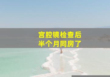 宫腔镜检查后半个月同房了