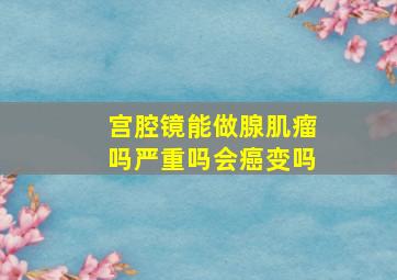 宫腔镜能做腺肌瘤吗严重吗会癌变吗