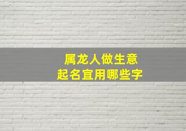 属龙人做生意起名宜用哪些字