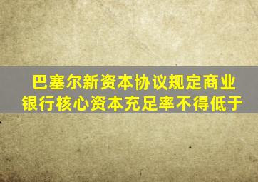 巴塞尔新资本协议规定商业银行核心资本充足率不得低于