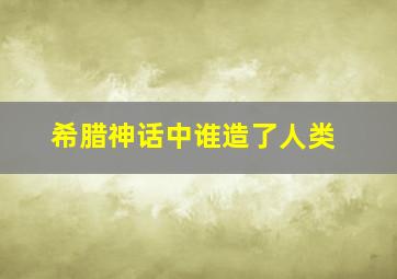 希腊神话中谁造了人类