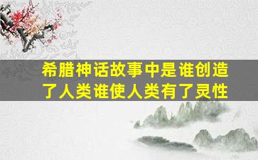 希腊神话故事中是谁创造了人类谁使人类有了灵性