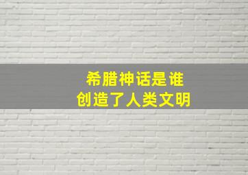 希腊神话是谁创造了人类文明