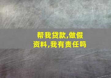 帮我贷款,做假资料,我有责任吗