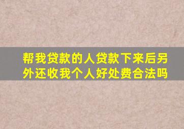 帮我贷款的人贷款下来后另外还收我个人好处费合法吗