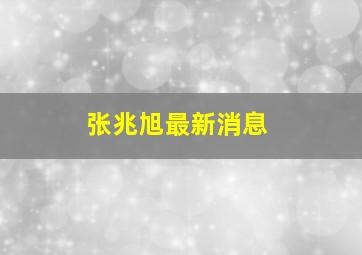 张兆旭最新消息