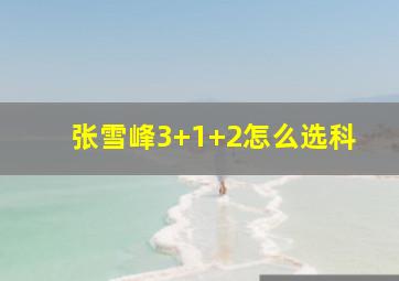 张雪峰3+1+2怎么选科