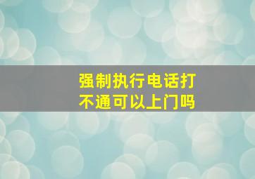 强制执行电话打不通可以上门吗