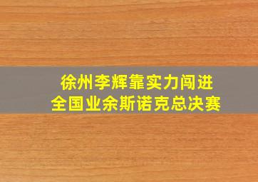 徐州李辉靠实力闯进全国业余斯诺克总决赛