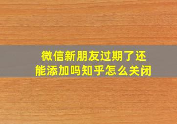 微信新朋友过期了还能添加吗知乎怎么关闭