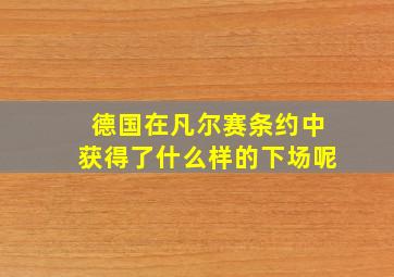 德国在凡尔赛条约中获得了什么样的下场呢