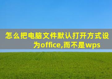 怎么把电脑文件默认打开方式设为office,而不是wps