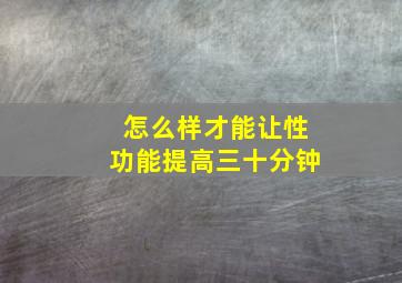 怎么样才能让性功能提高三十分钟