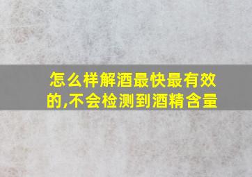 怎么样解酒最快最有效的,不会检测到酒精含量