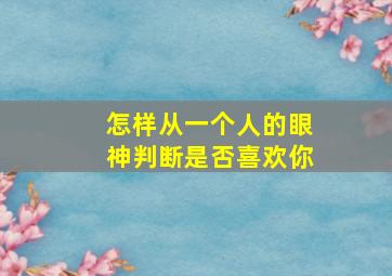 怎样从一个人的眼神判断是否喜欢你