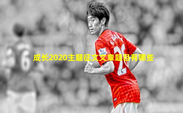 成长2020主题征文文章题目有哪些