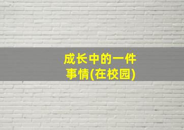 成长中的一件事情(在校园)