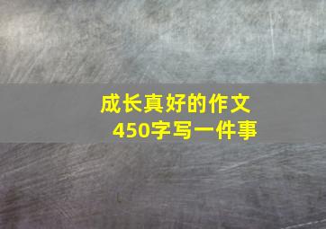 成长真好的作文450字写一件事