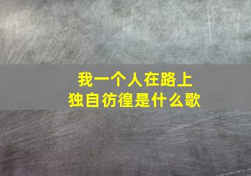 我一个人在路上独自彷徨是什么歌