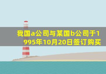 我国a公司与某国b公司于1995年10月20日签订购买