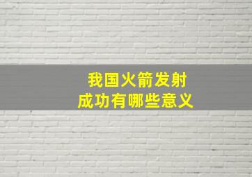 我国火箭发射成功有哪些意义