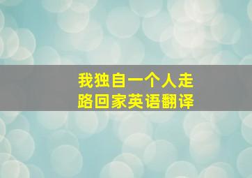 我独自一个人走路回家英语翻译