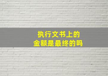 执行文书上的金额是最终的吗