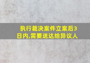 执行裁决案件立案后3日内,需要送达给异议人