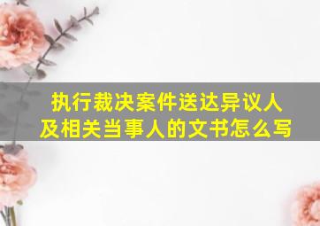 执行裁决案件送达异议人及相关当事人的文书怎么写