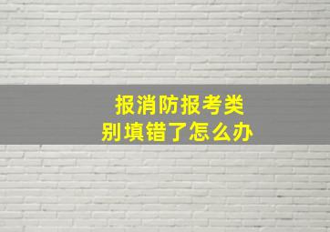 报消防报考类别填错了怎么办