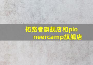 拓路者旗舰店和pioneercamp旗舰店