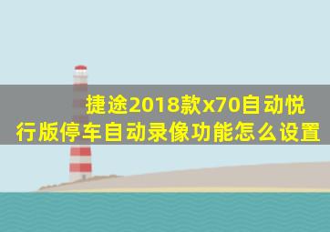 捷途2018款x70自动悦行版停车自动录像功能怎么设置