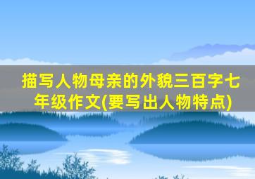 描写人物母亲的外貌三百字七年级作文(要写出人物特点)