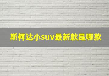 斯柯达小suv最新款是哪款