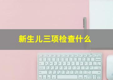 新生儿三项检查什么