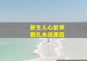 新生儿心脏卵圆孔未闭原因