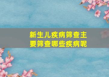 新生儿疾病筛查主要筛查哪些疾病呢