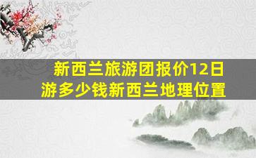 新西兰旅游团报价12日游多少钱新西兰地理位置