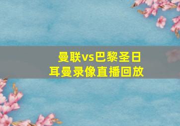 曼联vs巴黎圣日耳曼录像直播回放