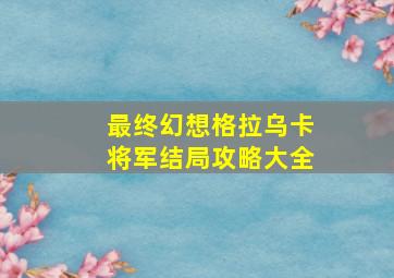 最终幻想格拉乌卡将军结局攻略大全