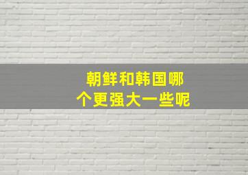 朝鲜和韩国哪个更强大一些呢