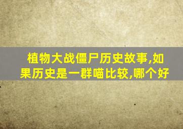 植物大战僵尸历史故事,如果历史是一群喵比较,哪个好