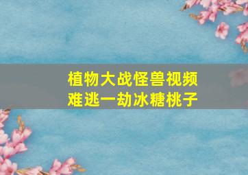 植物大战怪兽视频难逃一劫冰糖桃子