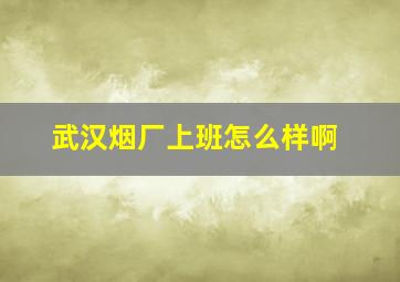 武汉烟厂上班怎么样啊