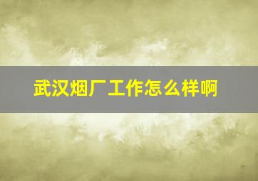 武汉烟厂工作怎么样啊