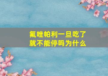 氟唑帕利一旦吃了就不能停吗为什么