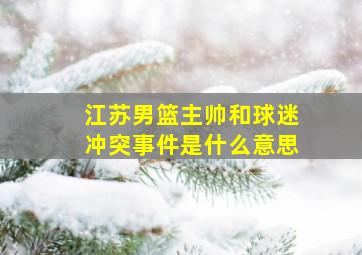 江苏男篮主帅和球迷冲突事件是什么意思